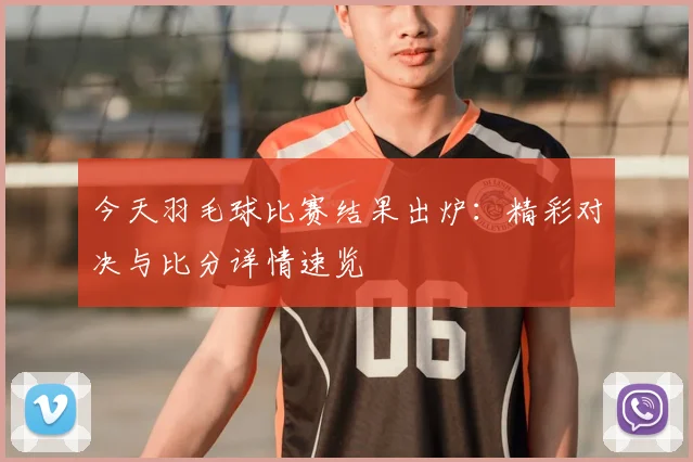 今天羽毛球比赛结果出炉:精彩对决与比分详情速览