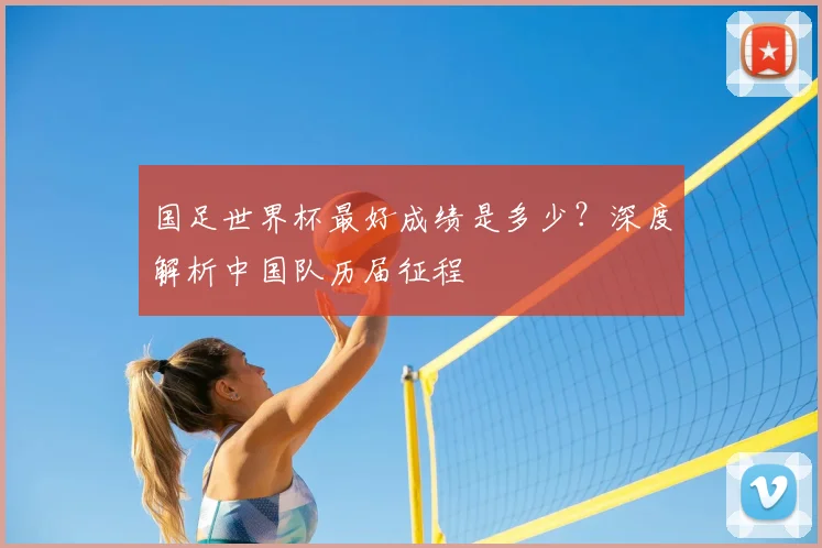 国足世界杯最好成绩是多少?深度解析中国队历届征程
