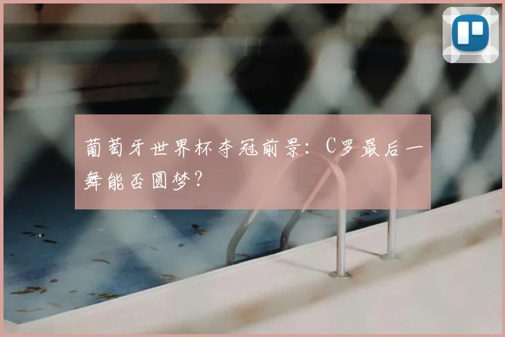 葡萄牙世界杯夺冠前景：C罗最后一舞能否圆梦？