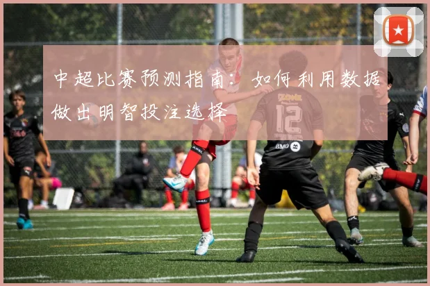中超比赛预测指南：如何利用数据做出明智投注选择