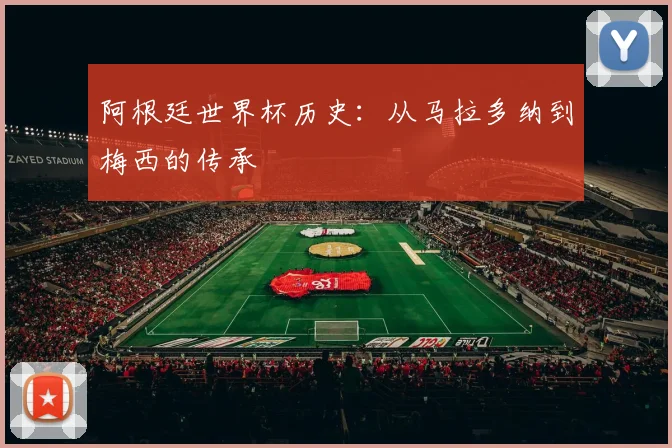 阿根廷世界杯历史：从马拉多纳到梅西的传承