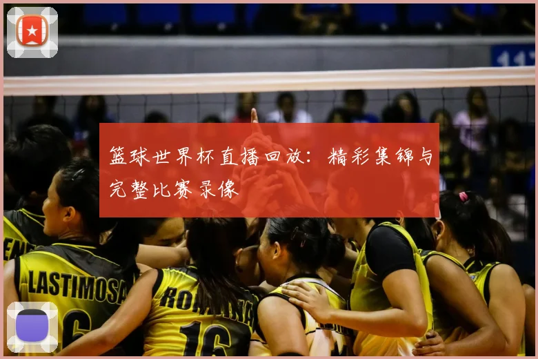 篮球世界杯直播回放:精彩集锦与完整比赛录像