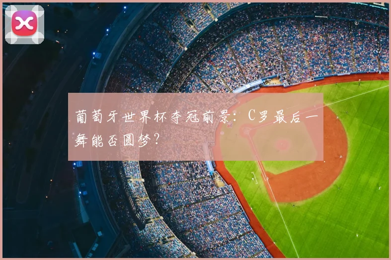 葡萄牙世界杯夺冠前景:C罗最后一舞能否圆梦?