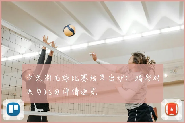 今天羽毛球比赛结果出炉:精彩对决与比分详情速览