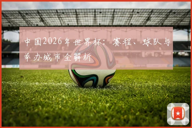 中国2026年世界杯:赛程、球队与举办城市全解析