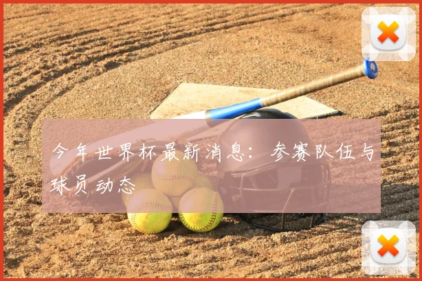 今年世界杯最新消息:参赛队伍与球员动态