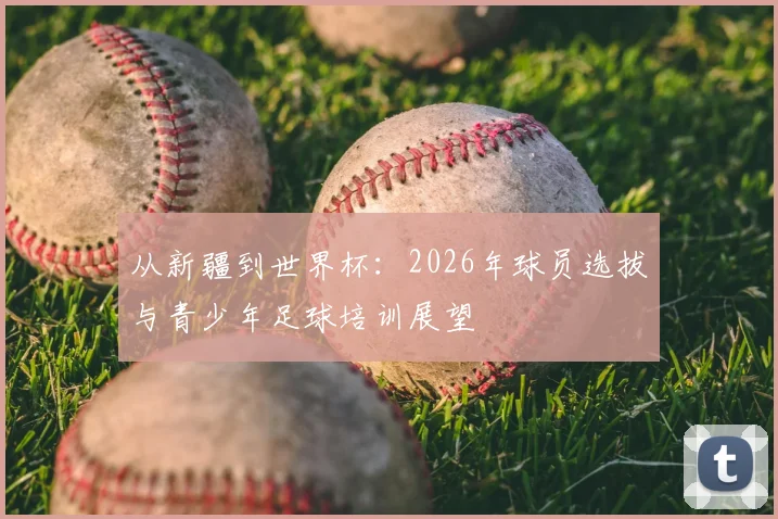 从新疆到世界杯:2026年球员选拔与青少年足球培训展望