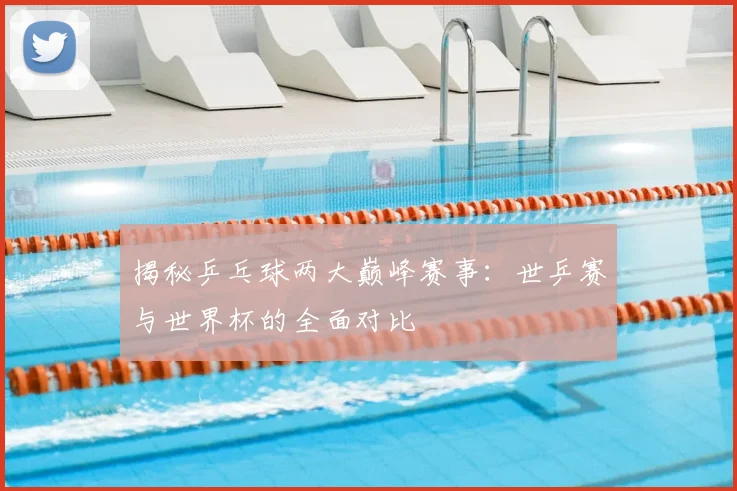 揭秘乒乓球两大巅峰赛事:世乒赛与世界杯的全面对比