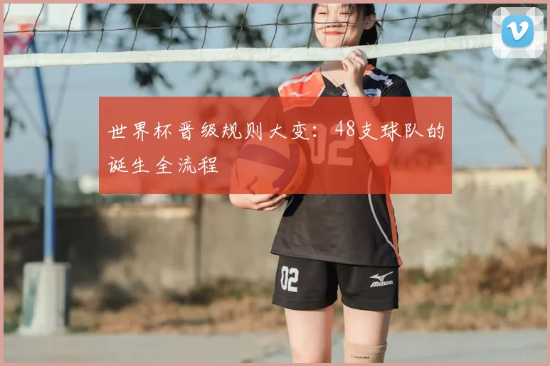 世界杯晋级规则大变：48支球队的诞生全流程