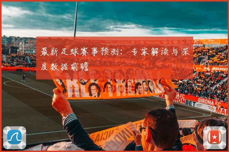 最新足球赛事预测:专家解读与深度数据前瞻