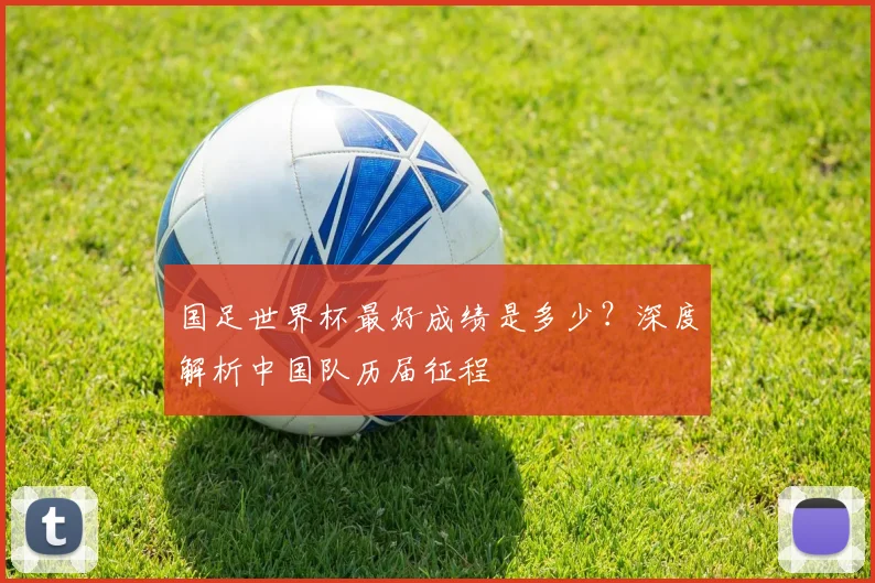 国足世界杯最好成绩是多少?深度解析中国队历届征程
