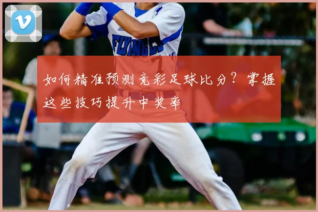 如何精准预测竞彩足球比分？掌握这些技巧提升中奖率