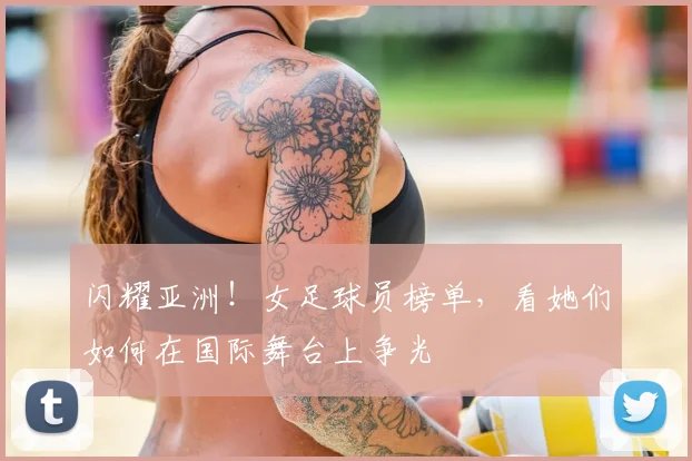 闪耀亚洲！女足球员榜单，看她们如何在国际舞台上争光
