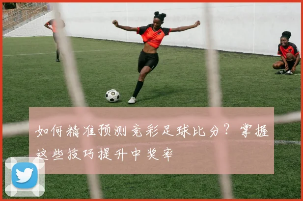 如何精准预测竞彩足球比分?掌握这些技巧提升中奖率
