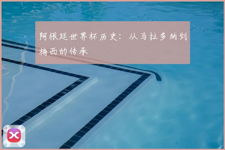 阿根廷世界杯历史:从马拉多纳到梅西的传承